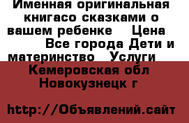 Именная оригинальная книгасо сказками о вашем ребенке  › Цена ­ 1 500 - Все города Дети и материнство » Услуги   . Кемеровская обл.,Новокузнецк г.